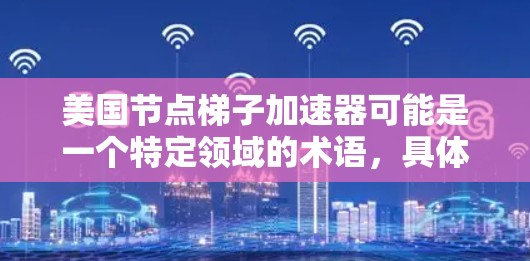 美国节点梯子加速器可能是一个特定领域的术语,具体含义可能因上下文而异。以下是一些可能的解释和信息 美国节点梯子加速器可能是一个特定领域的术语,具体含义可能因上下文而异。以下是一些可能的解释和信息