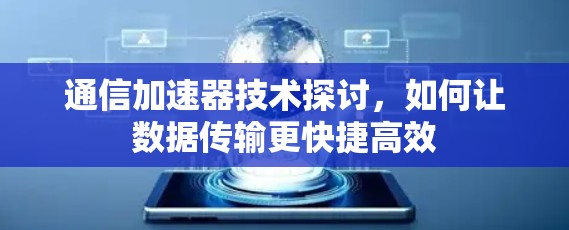 通信加速器技术探讨,如何让数据传输更快捷高效 通信加速器技术探讨,如何让数据传输更快捷高效