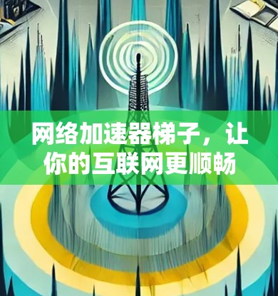 网络加速器梯子,让你的互联网更顺畅 网络加速器梯子,让你的互联网更顺畅