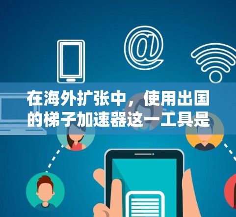 在海外扩张中,使用出国的梯子加速器这一工具是一个系统的策略框架,旨在帮助企业在经济波动或市场变化时快速增长。以下是对这一工具的详细说明 在海外扩张中,使用出国的梯子加速器这一工具是一个系统的策略框架,旨在帮助企业在经济波动或市场变化时快速增长。以下是对这一工具的详细说明