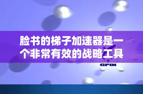 脸书的梯子加速器是一个非常有效的战略工具,帮助公司快速扩展业务。以下是一些关键点和方法,帮助你利用脸书的这些优势 脸书的梯子加速器是一个非常有效的战略工具,帮助公司快速扩展业务。以下是一些关键点和方法,帮助你利用脸书的这些优势