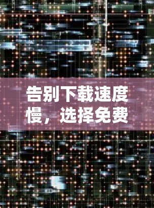 告别下载速度慢,选择免费梯子下载加速器 告别下载速度慢,选择免费梯子下载加速器