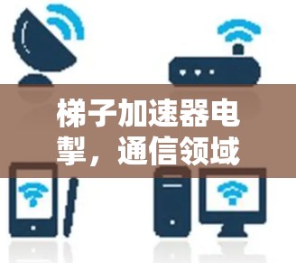 梯子加速器电掣,通信领域的革命性解决方案 梯子加速器电掣,通信领域的革命性解决方案
