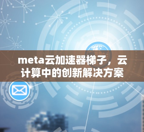 meta云加速器梯子,云计算中的创新解决方案 meta云加速器梯子,云计算中的创新解决方案