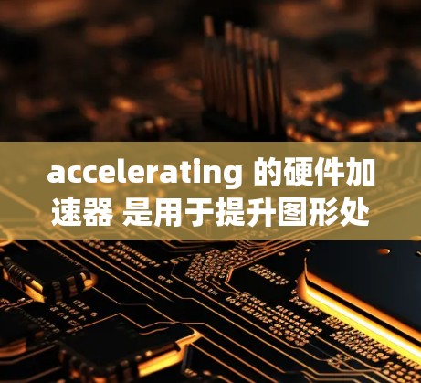 accelerating 的硬件加速器 是用于提升图形处理器(GPU)的性能的一种技术。以下是几种常见的硬件加速器及其购买方法 accelerating 的硬件加速器 是用于提升图形处理器(GPU)的性能的一种技术。以下是几种常见的硬件加速器及其购买方法