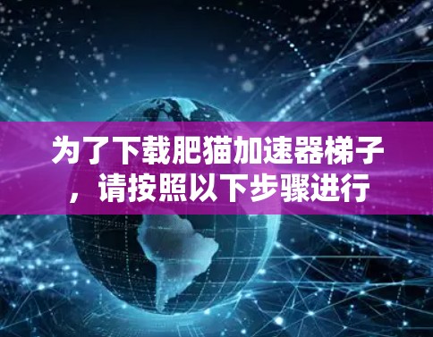 为了下载肥猫加速器梯子,请按照以下步骤进行 为了下载肥猫加速器梯子,请按照以下步骤进行