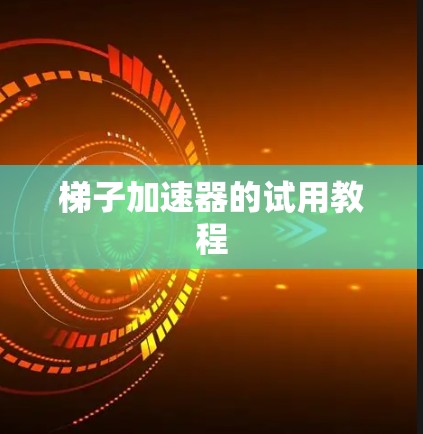 梯子加速器的试用教程 梯子加速器的试用教程