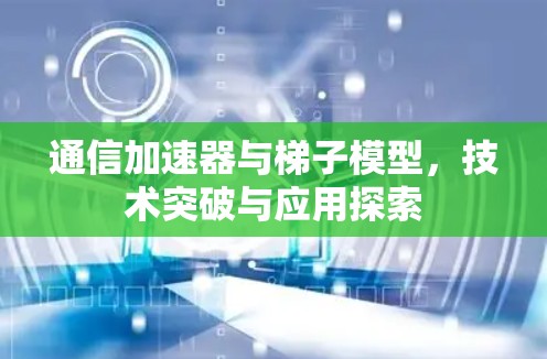 通信加速器与梯子模型,技术突破与应用探索 通信加速器与梯子模型,技术突破与应用探索