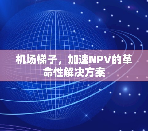 机场梯子,加速NPV的革命性解决方案 机场梯子,加速NPV的革命性解决方案