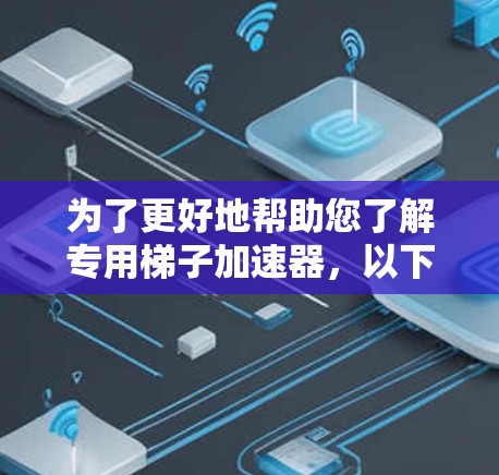 为了更好地帮助您了解专用梯子加速器,以下是一个详细的指南 为了更好地帮助您了解专用梯子加速器,以下是一个详细的指南