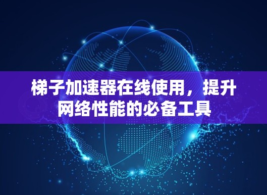 梯子加速器在线使用,提升网络性能的必备工具 梯子加速器在线使用,提升网络性能的必备工具