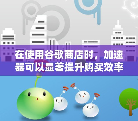 在使用谷歌商店时,加速器可以显著提升购买效率和节省开支。以下是一个系统化的指南,帮助您了解并使用谷歌商店加速器 在使用谷歌商店时,加速器可以显著提升购买效率和节省开支。以下是一个系统化的指南,帮助您了解并使用谷歌商店加速器