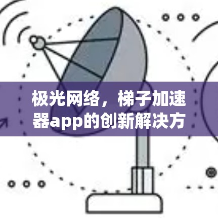 极光网络,梯子加速器app的创新解决方案 极光网络,梯子加速器app的创新解决方案