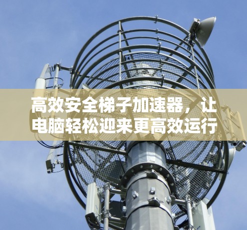 高效安全梯子加速器,让电脑轻松迎来更高效运行 高效安全梯子加速器,让电脑轻松迎来更高效运行