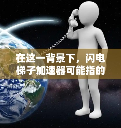 在这一背景下,闪电梯子加速器可能指的是某种能够通过某种方式加速电梯运行的技术或装置。以下是一些可能的解释 在这一背景下,闪电梯子加速器可能指的是某种能够通过某种方式加速电梯运行的技术或装置。以下是一些可能的解释