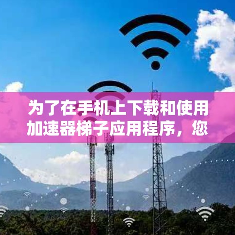 为了在手机上下载和使用加速器梯子应用程序,您可以按照以下步骤进行 为了在手机上下载和使用加速器梯子应用程序,您可以按照以下步骤进行
