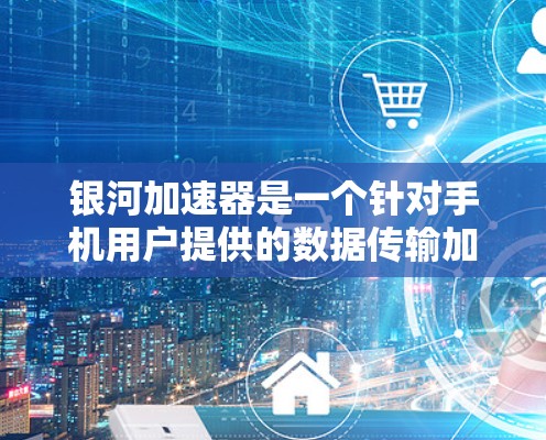 银河加速器是一个针对手机用户提供的数据传输加速服务,旨在提升用户在特定场景下的网络体验。以下是关于该技术的详细分析 银河加速器是一个针对手机用户提供的数据传输加速服务,旨在提升用户在特定场景下的网络体验。以下是关于该技术的详细分析