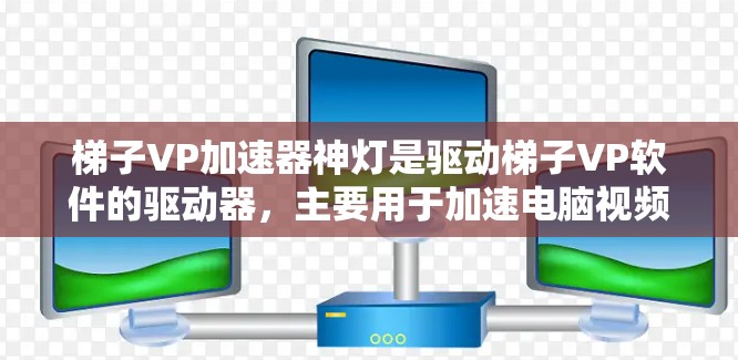 梯子VP加速器神灯是驱动梯子VP软件的驱动器,主要用于加速电脑视频播放,支持多种视频格式。以下是对梯子VP加速器神灯的详细说明 梯子VP加速器神灯是驱动梯子VP软件的驱动器,主要用于加速电脑视频播放,支持多种视频格式。以下是对梯子VP加速器神灯的详细说明