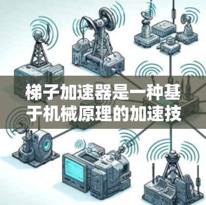 梯子加速器是一种基于机械原理的加速技术，结合了物理学中的杠杆原理，旨在通过分解任务并加快进度。以下是梯子加速器的详细介绍