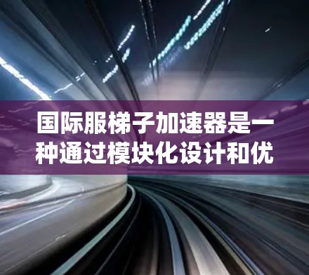 国际服梯子加速器是一种通过模块化设计和优化技术，将软件系统中的各个部分连接起来，提升整体性能的技术，广泛应用于游戏、移动应用、社交媒体工具等多个领域。以下是对该技术的详细分析和总结