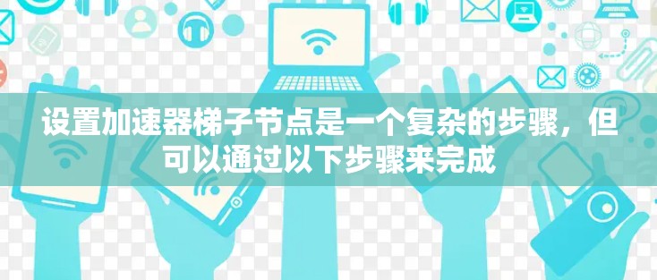 设置加速器梯子节点是一个复杂的步骤,但可以通过以下步骤来完成 设置加速器梯子节点是一个复杂的步骤,但可以通过以下步骤来完成