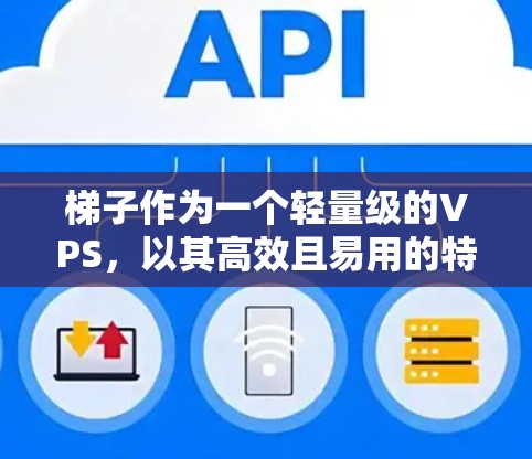 梯子作为一个轻量级的VPS,以其高效且易用的特点而受到很多用户的喜爱。以下是对梯子的详细分析和推荐理由 梯子作为一个轻量级的VPS,以其高效且易用的特点而受到很多用户的喜爱。以下是对梯子的详细分析和推荐理由