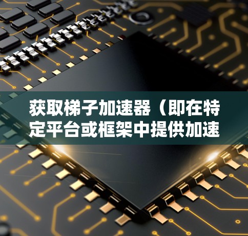 获取梯子加速器(即在特定平台或框架中提供加速工具)的方法如下 获取梯子加速器(即在特定平台或框架中提供加速工具)的方法如下