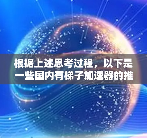 根据上述思考过程,以下是一些国内有梯子加速器的推荐 根据上述思考过程,以下是一些国内有梯子加速器的推荐