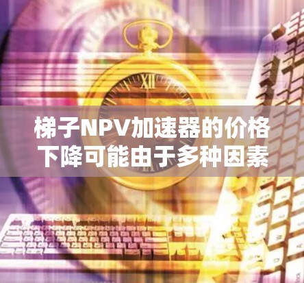 梯子NPV加速器的价格下降可能由于多种因素的综合作用,具体分析如下 梯子NPV加速器的价格下降可能由于多种因素的综合作用,具体分析如下