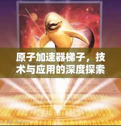 原子加速器梯子,技术与应用的深度探索 原子加速器梯子,技术与应用的深度探索