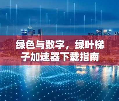 绿色与数字，绿叶梯子加速器下载指南