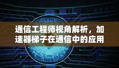 通信工程师视角解析，加速器梯子在通信中的应用与挑战