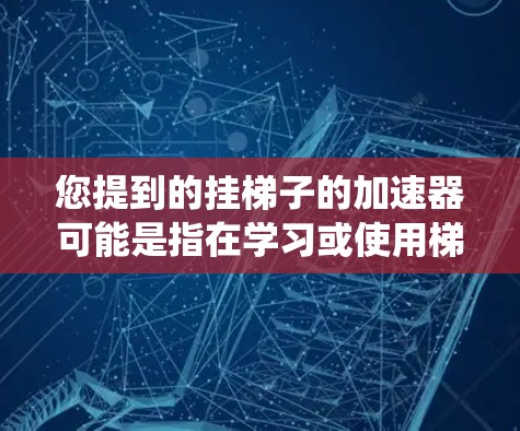 您提到的挂梯子的加速器可能是指在学习或使用梯子时,使用某种加速装置或机械系统,以提高爬升或移动梯子的速度。以下是一些可能的解释和解决方案 您提到的挂梯子的加速器可能是指在学习或使用梯子时,使用某种加速装置或机械系统,以提高爬升或移动梯子的速度。以下是一些可能的解释和解决方案