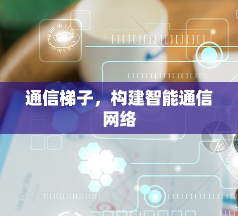 通信梯子,构建智能通信网络 通信梯子,构建智能通信网络