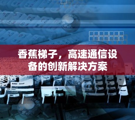 香蕉梯子,高速通信设备的创新解决方案 香蕉梯子,高速通信设备的创新解决方案
