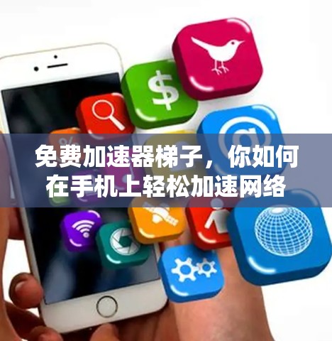 免费加速器梯子,你如何在手机上轻松加速网络?每日更新指南 免费加速器梯子,你如何在手机上轻松加速网络?每日更新指南