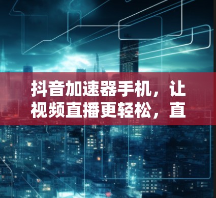 抖音加速器手机,让视频直播更轻松,直播带货更高效 抖音加速器手机,让视频直播更轻松,直播带货更高效