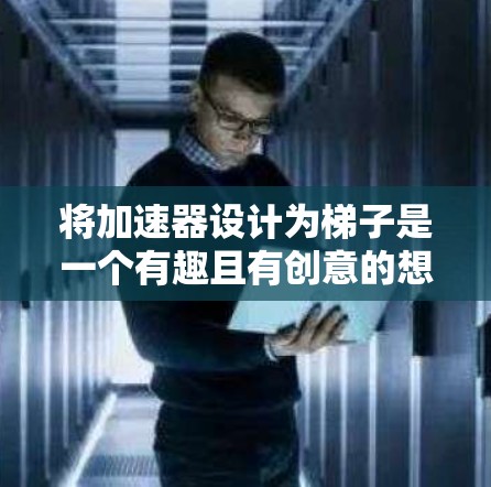将加速器设计为梯子是一个有趣且有创意的想法,结合了机械和动力学的原理。以下是如何将加速器设计为梯子的详细步骤 将加速器设计为梯子是一个有趣且有创意的想法,结合了机械和动力学的原理。以下是如何将加速器设计为梯子的详细步骤