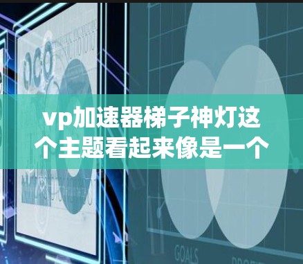 vp加速器梯子神灯这个主题看起来像是一个有趣且可能涉及一些神秘或科幻元素的装置或概念。首先,我需要分解一下各个部分 vp加速器梯子神灯这个主题看起来像是一个有趣且可能涉及一些神秘或科幻元素的装置或概念。首先,我需要分解一下各个部分