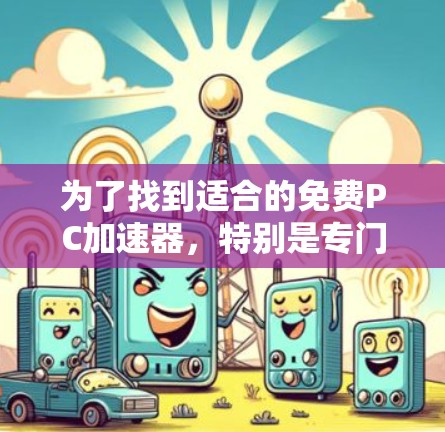 为了找到适合的免费PC加速器,特别是专门处理梯子文件(如Excel)的软件,您可以按照以下步骤操作 为了找到适合的免费PC加速器,特别是专门处理梯子文件(如Excel)的软件,您可以按照以下步骤操作