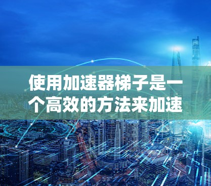 使用加速器梯子是一个高效的方法来加速多种类型的文件或网站。以下是一个清晰的步骤指南,帮助您系统地使用加速器梯子 使用加速器梯子是一个高效的方法来加速多种类型的文件或网站。以下是一个清晰的步骤指南,帮助您系统地使用加速器梯子