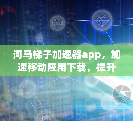 河马梯子加速器app,加速移动应用下载,提升用户体验 河马梯子加速器app,加速移动应用下载,提升用户体验