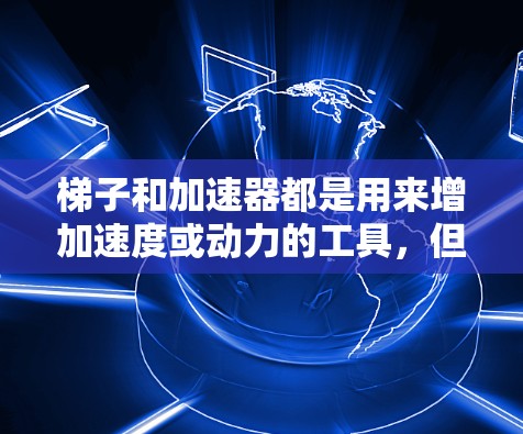 梯子和加速器都是用来增加速度或动力的工具,但它们在具体用途、结构、应用领域等方面有所不同 梯子和加速器都是用来增加速度或动力的工具,但它们在具体用途、结构、应用领域等方面有所不同