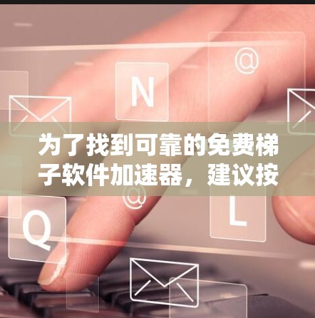 为了找到可靠的免费梯子软件加速器，建议按照以下步骤进行