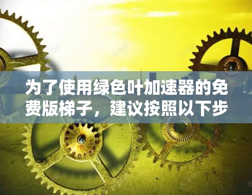 为了使用绿色叶加速器的免费版梯子,建议按照以下步骤进行 为了使用绿色叶加速器的免费版梯子,建议按照以下步骤进行