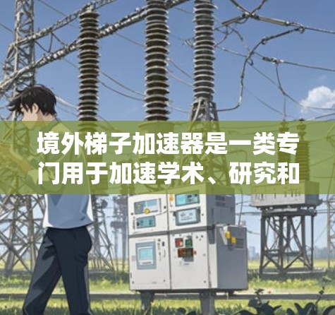 境外梯子加速器是一类专门用于加速学术、研究和商业合作的工具,广泛应用于学术界、企业合作、科技领域和创新领域。以下是关于境外梯子加速器的详细总结 境外梯子加速器是一类专门用于加速学术、研究和商业合作的工具,广泛应用于学术界、企业合作、科技领域和创新领域。以下是关于境外梯子加速器的详细总结