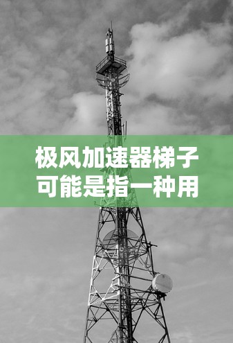 极风加速器梯子可能是指一种用于垂直运输或加速的特殊设备，具体细节可能因地区和行业而异。以下是一些可能的解释和应用范围