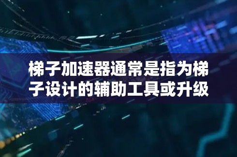 梯子加速器通常是指为梯子设计的辅助工具或升级产品,旨在提高梯子的性能和使用便利性。加速器可能包含额外的功能或改进,以适应特定的使用场景或环境。以下是对梯子加速器的一些详细信息 梯子加速器通常是指为梯子设计的辅助工具或升级产品,旨在提高梯子的性能和使用便利性。加速器可能包含额外的功能或改进,以适应特定的使用场景或环境。以下是对梯子加速器的一些详细信息