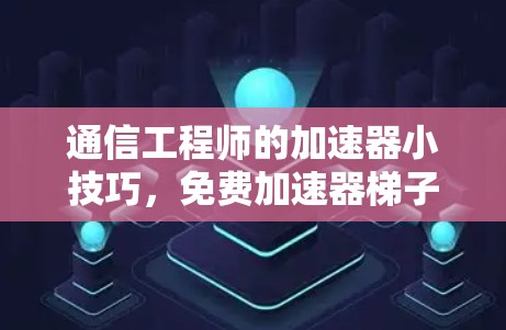通信工程师的加速器小技巧,免费加速器梯子的使用与优化 通信工程师的加速器小技巧,免费加速器梯子的使用与优化