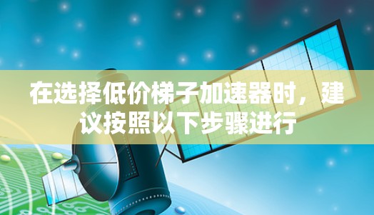 在选择低价梯子加速器时，建议按照以下步骤进行